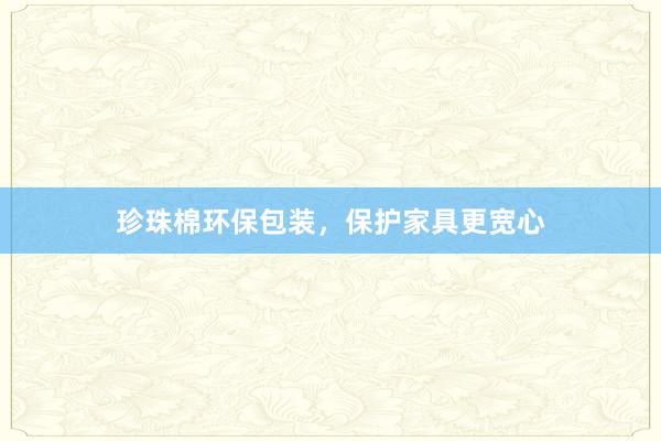 珍珠棉环保包装，保护家具更宽心